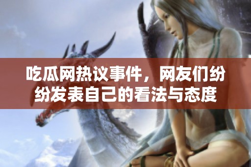 吃瓜网热议事件，网友们纷纷发表自己的看法与态度