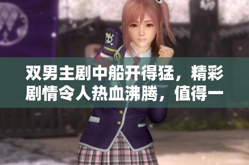 双男主剧中船开得猛，精彩剧情令人热血沸腾，值得一看！