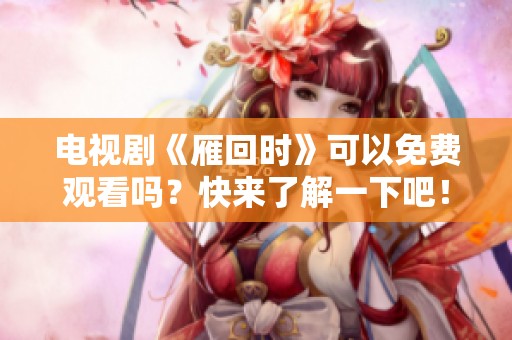 电视剧《雁回时》可以免费观看吗？快来了解一下吧！