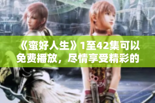 《蛮好人生》1至42集可以免费播放，尽情享受精彩的每一集内容