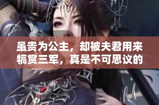 虽贵为公主，却被夫君用来犒赏三军，真是不可思议的命运选择。