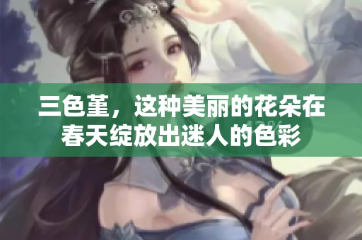 三色堇，这种美丽的花朵在春天绽放出迷人的色彩