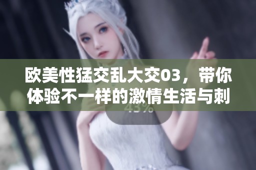 欧美性猛交乱大交03，带你体验不一样的激情生活与刺激感受