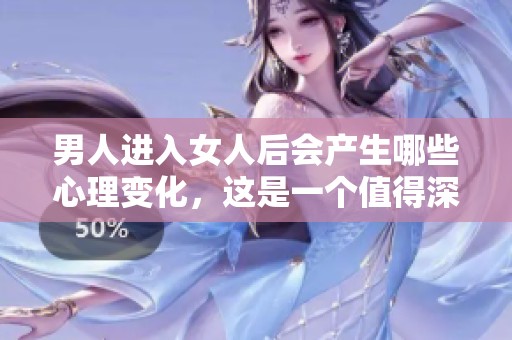 男人进入女人后会产生哪些心理变化，这是一个值得深思的话题