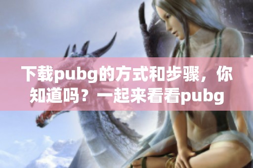 下载pubg的方式和步骤，你知道吗？一起来看看pubg下载的具体方法吧！
