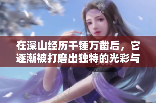 在深山经历千锤万凿后，它逐渐被打磨出独特的光彩与魅力