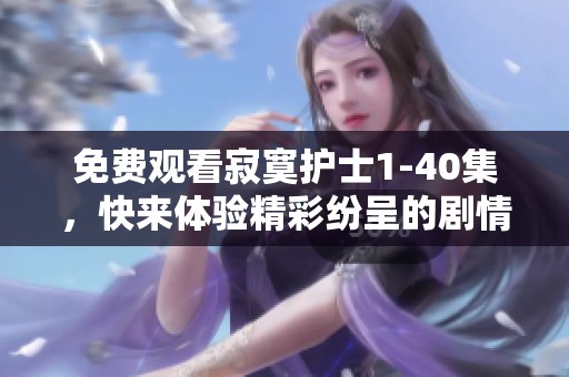 免费观看寂寞护士1-40集，快来体验精彩纷呈的剧情与情感吧