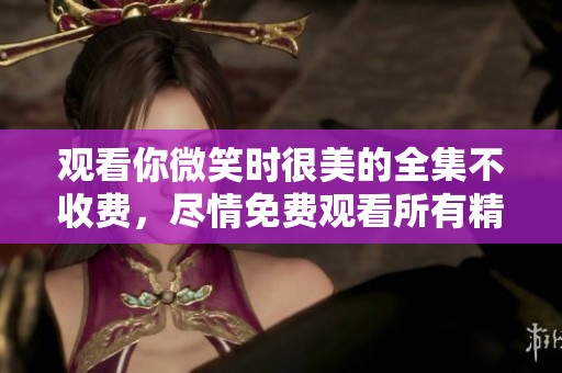 观看你微笑时很美的全集不收费，尽情免费观看所有精彩内容