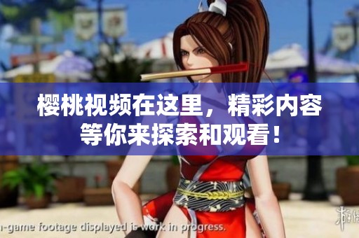 樱桃视频在这里，精彩内容等你来探索和观看！