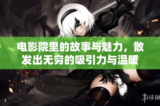电影院里的故事与魅力，散发出无穷的吸引力与温暖