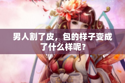 男人割了皮，包的样子变成了什么样呢？