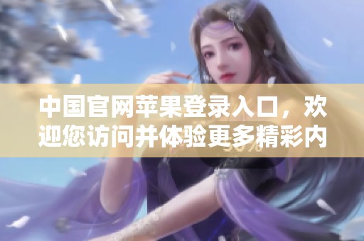 中国官网苹果登录入口，欢迎您访问并体验更多精彩内容