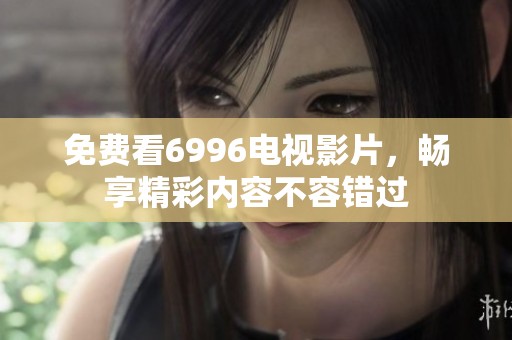 免费看6996电视影片，畅享精彩内容不容错过