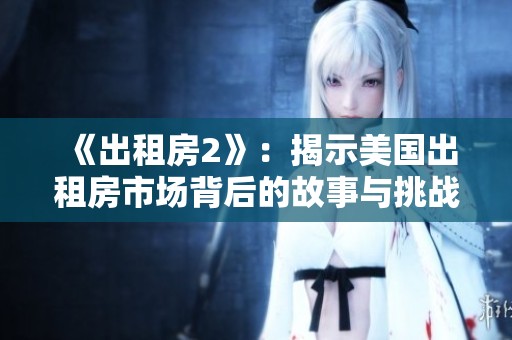 《出租房2》：揭示美国出租房市场背后的故事与挑战