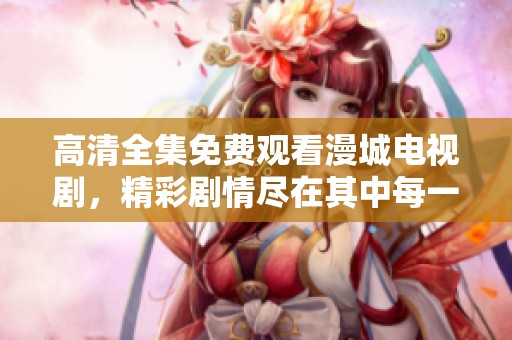 高清全集免费观看漫城电视剧，精彩剧情尽在其中每一集吻合期待！