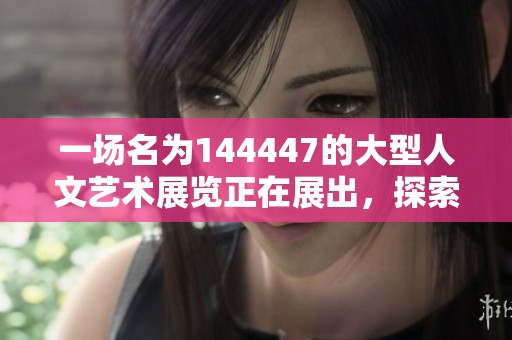 一场名为144447的大型人文艺术展览正在展出，探索多元文化与创意的结合