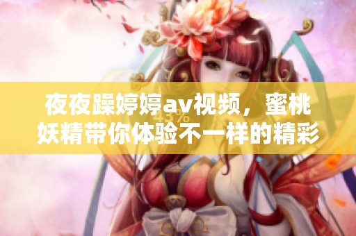 **躁****视频，蜜桃妖精带你体验不一样的精彩时刻