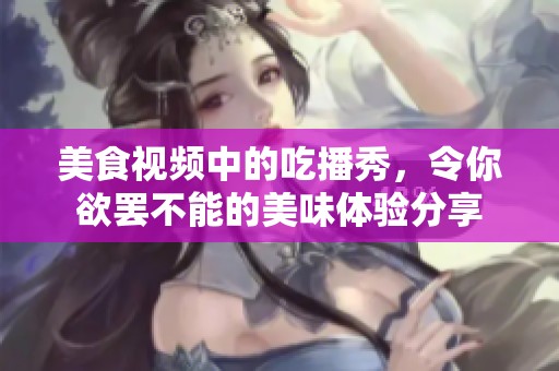 美食视频中的吃播秀，令你欲罢不能的美味体验分享