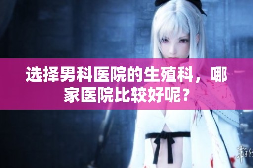 选择男科医院的生殖科，哪家医院比较好呢？