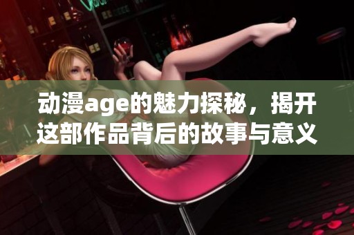 动漫age的魅力探秘，揭开这部作品背后的故事与意义