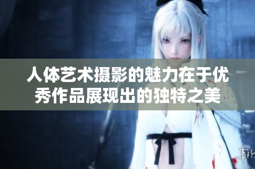 人体艺术摄影的魅力在于优秀作品展现出的独特之美
