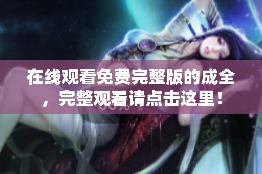在线观看免费完整版的成全，完整观看请点击这里！