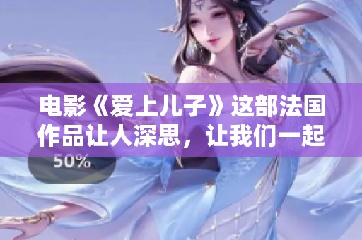 电影《爱上儿子》这部法国作品让人深思，让我们一起探讨它的主题与意义
