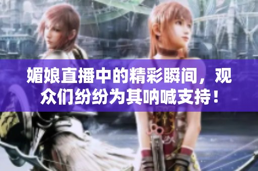 媚娘直播中的精彩瞬间，观众们纷纷为其呐喊支持！
