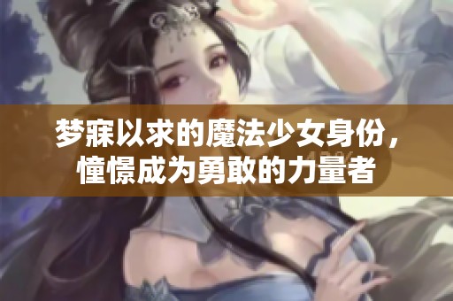 梦寐以求的魔法少女身份，憧憬成为勇敢的力量者