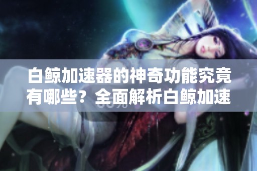 白鲸加速器的神奇功能究竟有哪些？全面解析白鲸加速器的使用体验与优势