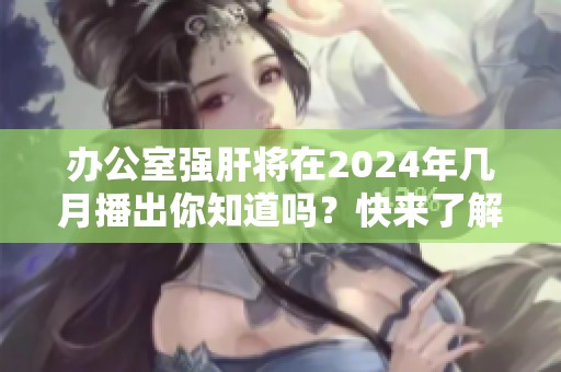 办公室强肝将在2024年几月播出你知道吗？快来了解具体时间！