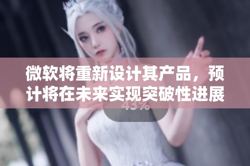 微软将重新设计其产品，预计将在未来实现突破性进展