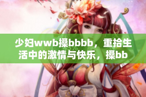 少妇wwb搡bbbb，重拾生活中的激情与快乐，搡bbbb展现独特魅力。