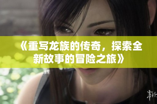 《重写龙族的传奇，探索全新故事的冒险之旅》