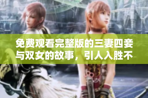 免费观看完整版的三妻四妾与双女的故事，引人入胜不容错过