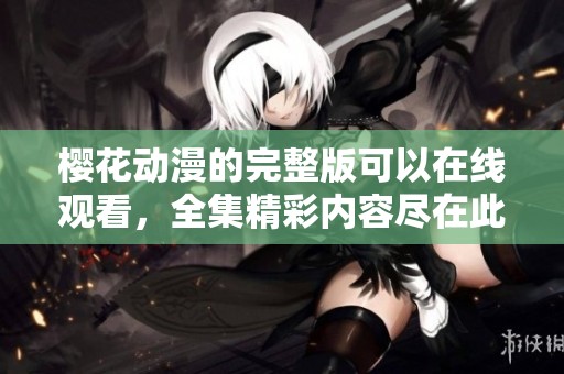 樱花动漫的完整版可以在线观看，全集精彩内容尽在此处。