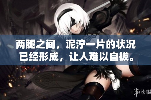 两腿之间，泥泞一片的状况已经形成，让人难以自拔。