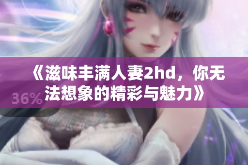 《滋味丰满人妻2hd，你无法想象的精彩与魅力》