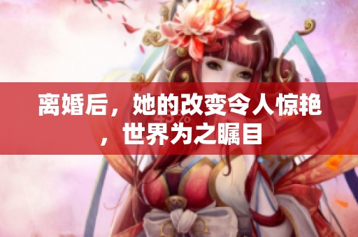 离婚后，她的改变令人惊艳，世界为之瞩目