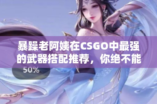 暴躁老阿姨在CSGO中最强的武器搭配推荐，你绝不能错过这些选择