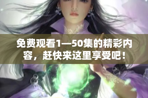 免费观看1—50集的精彩内容，赶快来这里享受吧！
