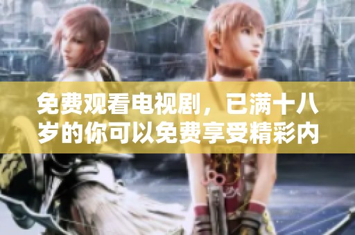 免费观看电视剧，已满十八岁的你可以免费享受精彩内容！