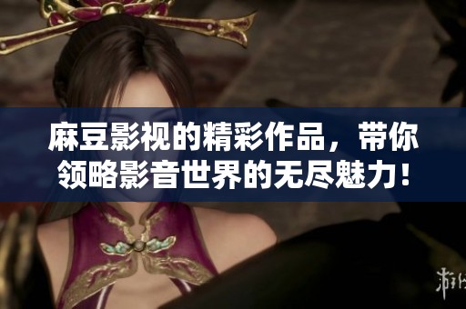 麻豆影视的精彩作品，带你领略影音世界的无尽魅力！