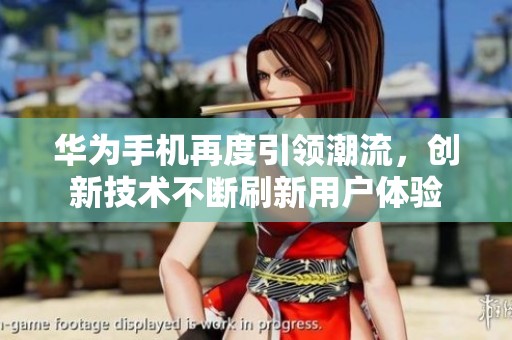 华为手机再度引领潮流，创新技术不断刷新用户体验