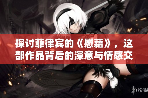 探讨菲律宾的《慰藉》，这部作品背后的深意与情感交融
