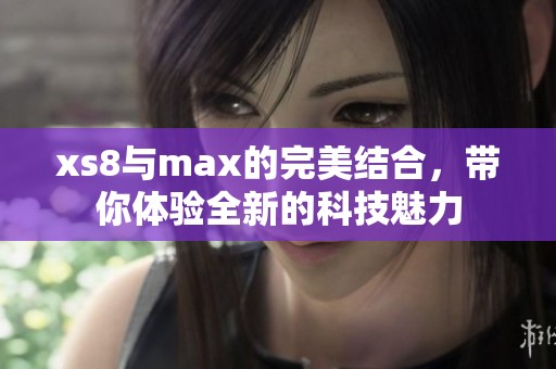 xs8与max的完美结合，带你体验全新的科技魅力
