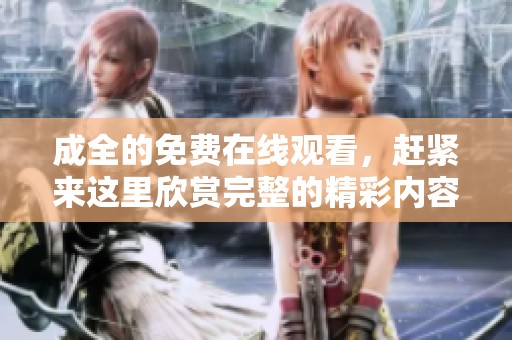 成全的免费在线观看，赶紧来这里欣赏完整的精彩内容吧