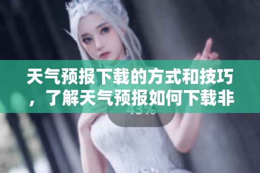 天气预报下载的方式和技巧，了解天气预报如何下载非常重要