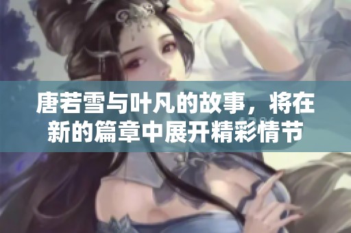 唐若雪与叶凡的故事，将在新的篇章中展开精彩情节