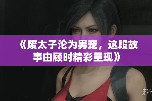 《废太子沦为男宠，这段故事由顾时精彩呈现》